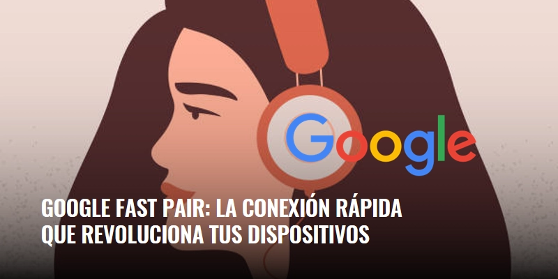 En este momento estás viendo Google Fast Pair: la conexión rápida que revoluciona tus dispositivos