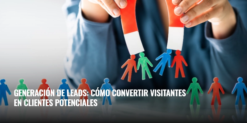 En este momento estás viendo Generación de leads: cómo convertir visitantes en clientes potenciales